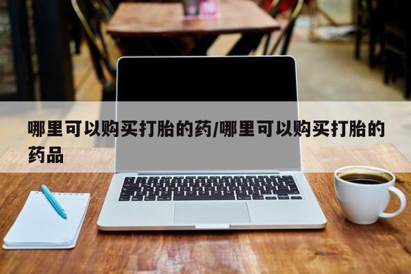 新加坡私人打胎药流哪里可以购买打胎的药/哪里可以购买打胎的药品