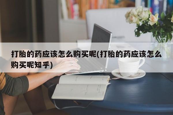 新加坡私人打胎药流打胎的药应该怎么购买呢(打胎的药应该怎么购买呢知乎)
